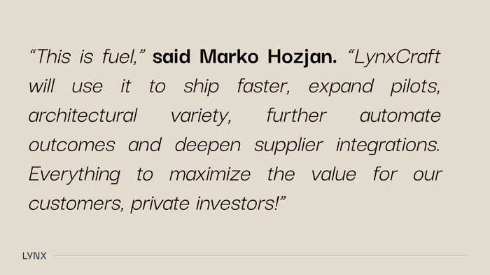 Quote from Marko Hozjan: LynxCraft will use the funding to ship faster, expand pilots and architectural variety, automate outcomes and deepen supplier integrations